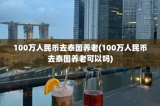 100万人民币去泰国养老(100万人民币去泰国养老可以吗)