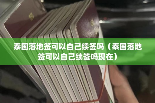 泰国落地签可以自己续签吗（泰国落地签可以自己续签吗现在）