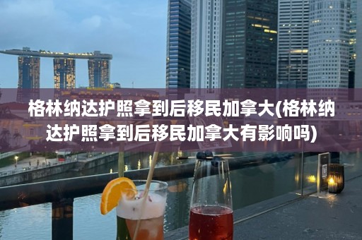 格林纳达护照拿到后移民加拿大(格林纳达护照拿到后移民加拿大有影响吗)  第1张