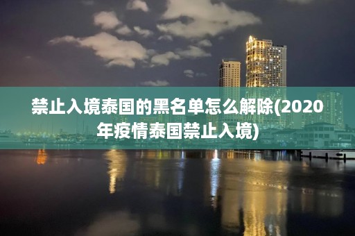 禁止入境泰国的黑名单怎么解除(2020年疫情泰国禁止入境)  第1张