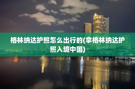 格林纳达护照怎么出行的(拿格林纳达护照入境中国)