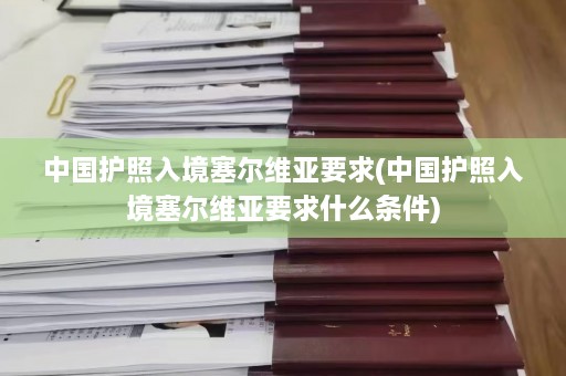 中国护照入境塞尔维亚要求(中国护照入境塞尔维亚要求什么条件)  第1张