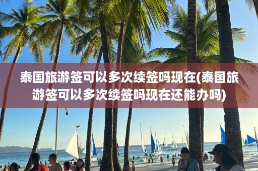 泰国旅游签可以多次续签吗现在(泰国旅游签可以多次续签吗现在还能办吗)  第1张