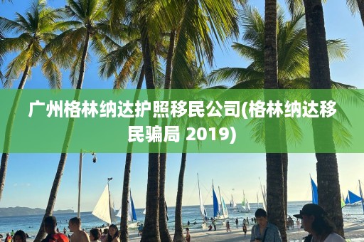 广州格林纳达护照移民公司(格林纳达移民骗局 2019)  第1张