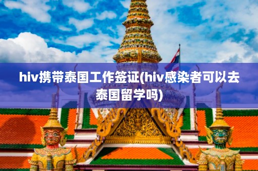 hiv携带泰国工作签证(hiv感染者可以去泰国留学吗)