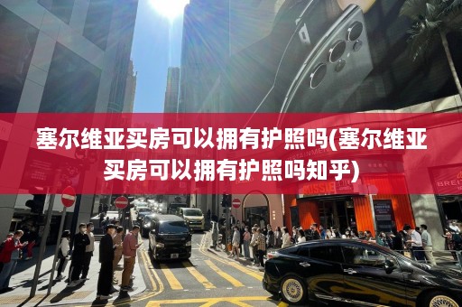 塞尔维亚买房可以拥有护照吗(塞尔维亚买房可以拥有护照吗知乎)