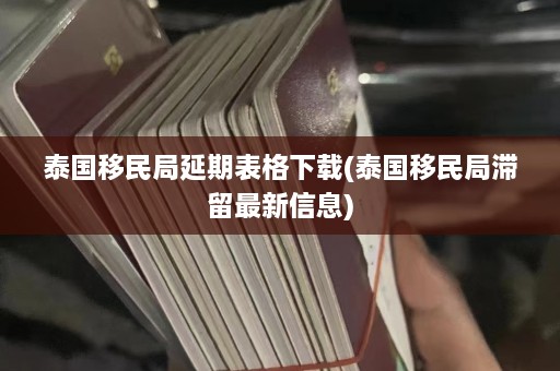 泰国移民局延期表格下载(泰国移民局滞留最新信息)