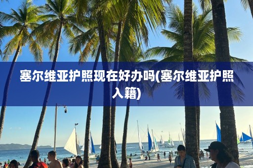 塞尔维亚护照现在好办吗(塞尔维亚护照入籍)