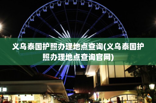 义乌泰国护照办理地点查询(义乌泰国护照办理地点查询官网)  第1张