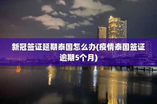 新冠签证延期泰国怎么办(疫情泰国签证逾期5个月)