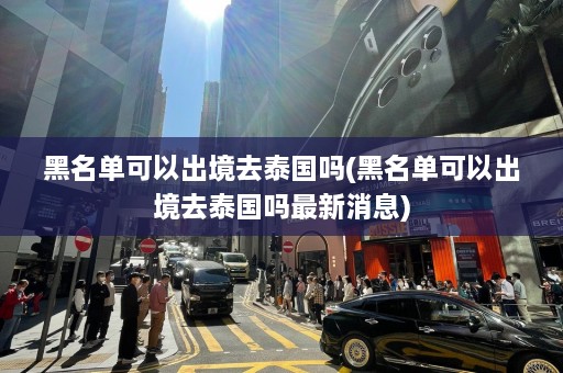 黑名单可以出境去泰国吗(黑名单可以出境去泰国吗最新消息)  第1张