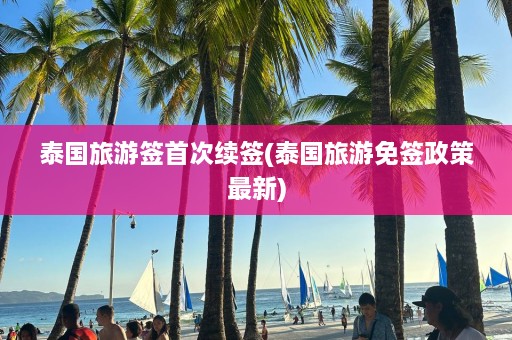 泰国旅游签首次续签(泰国旅游免签政策最新)  第1张