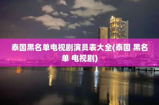 泰国黑名单电视剧演员表大全(泰国 黑名单 电视剧)