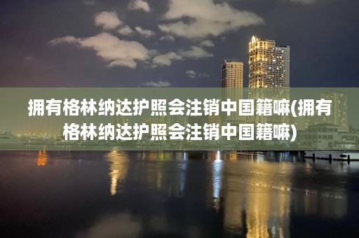 拥有格林纳达护照会注销中国籍嘛(拥有格林纳达护照会注销中国籍嘛)  第1张