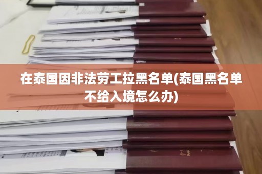 在泰国因非法劳工拉黑名单(泰国黑名单不给入境怎么办)  第1张