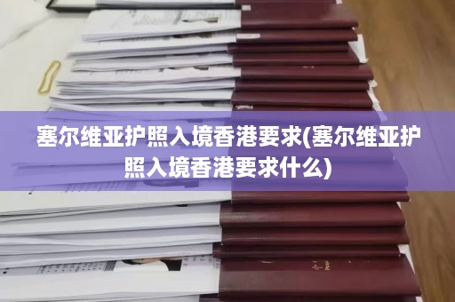 塞尔维亚护照入境香港要求(塞尔维亚护照入境香港要求什么)  第1张