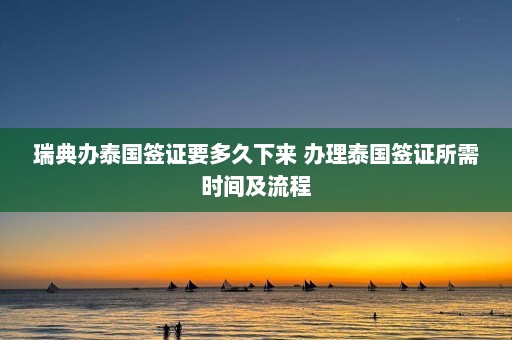 瑞典办泰国签证要多久下来 办理泰国签证所需时间及流程