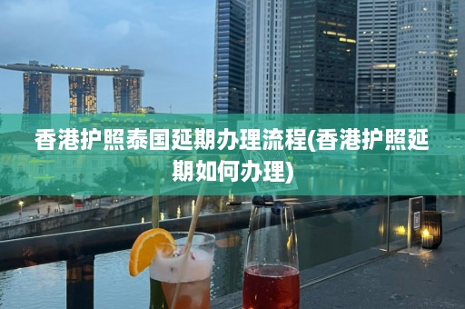 香港护照泰国延期办理流程(香港护照延期如何办理)  第1张