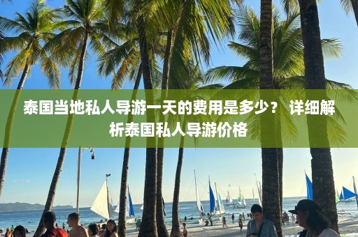 泰国当地私人导游一天的费用是多少？ 详细解析泰国私人导游价格