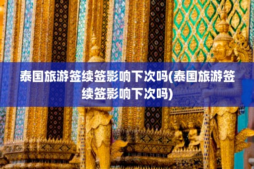 泰国旅游签续签影响下次吗(泰国旅游签续签影响下次吗)