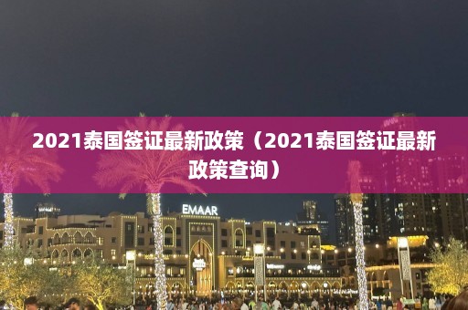 2021泰国签证最新政策（2021泰国签证最新政策查询）