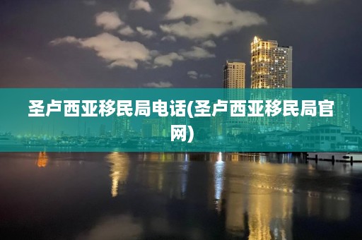 圣卢西亚移民局电话(圣卢西亚移民局官网)  第1张