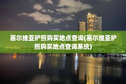 塞尔维亚护照购买地点查询(塞尔维亚护照购买地点查询系统)