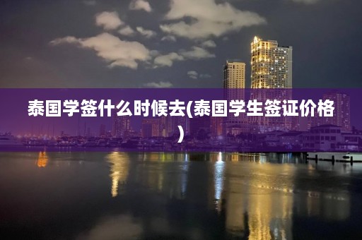 泰国学签什么时候去(泰国学生签证价格)