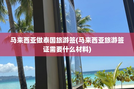 马来西亚做泰国旅游签(马来西亚旅游签证需要什么材料)  第1张