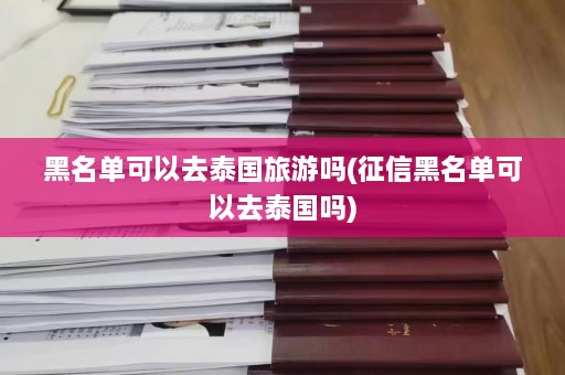 黑名单可以去泰国旅游吗(征信黑名单可以去泰国吗)  第1张