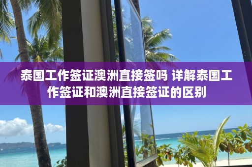 泰国工作签证澳洲直接签吗 详解泰国工作签证和澳洲直接签证的区别  第1张