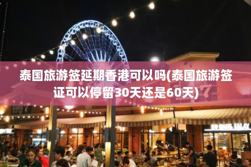 泰国旅游签延期香港可以吗(泰国旅游签证可以停留30天还是60天)  第1张