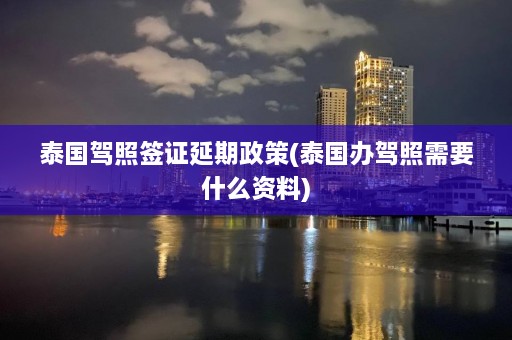 泰国驾照签证延期政策(泰国办驾照需要什么资料)