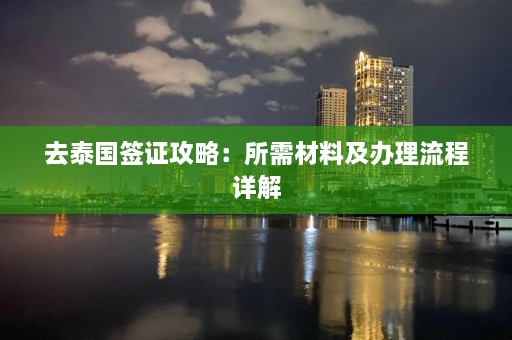 去泰国签证攻略：所需材料及办理流程详解