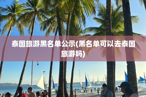 泰国旅游黑名单公示(黑名单可以去泰国旅游吗)  第1张