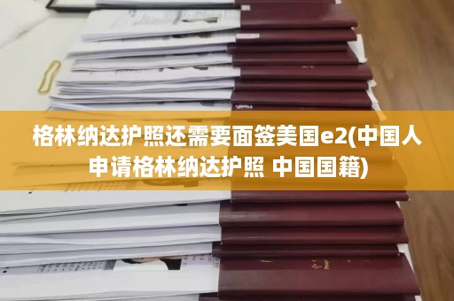 格林纳达护照还需要面签美国e2(中国人申请格林纳达护照 中国国籍)  第1张