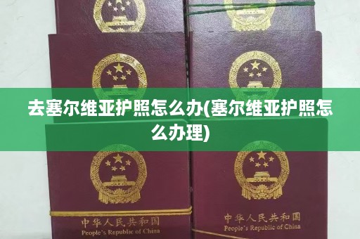 去塞尔维亚护照怎么办(塞尔维亚护照怎么办理)