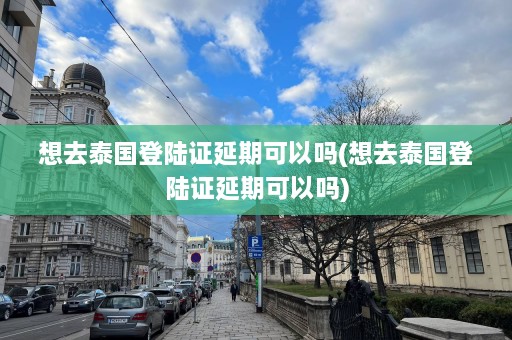 想去泰国登陆证延期可以吗(想去泰国登陆证延期可以吗)