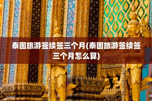 泰国旅游签续签三个月(泰国旅游签续签三个月怎么算)  第1张