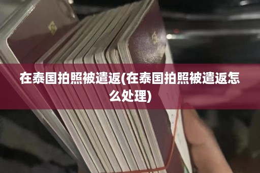 在泰国拍照被遣返(在泰国拍照被遣返怎么处理)  第1张