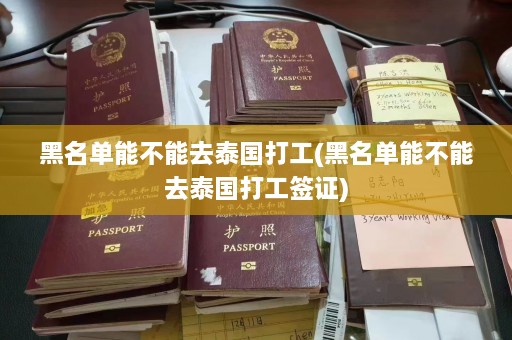 黑名单能不能去泰国打工(黑名单能不能去泰国打工签证)