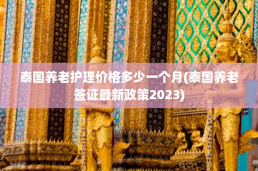 泰国养老护理价格多少一个月(泰国养老签证最新政策2023)