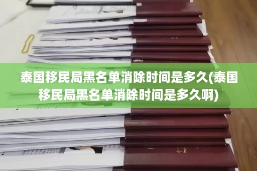 泰国移民局黑名单消除时间是多久(泰国移民局黑名单消除时间是多久啊)  第1张