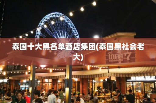 泰国十大黑名单酒店集团(泰国黑社会老大)