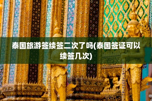 泰国旅游签续签二次了吗(泰国签证可以续签几次)  第1张