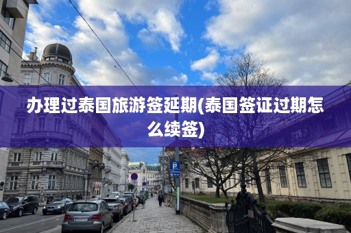 办理过泰国旅游签延期(泰国签证过期怎么续签)  第1张