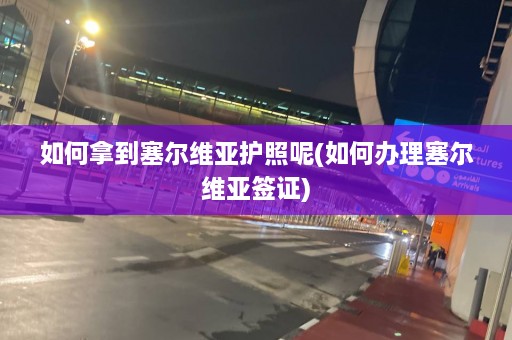 如何拿到塞尔维亚护照呢(如何办理塞尔维亚签证)