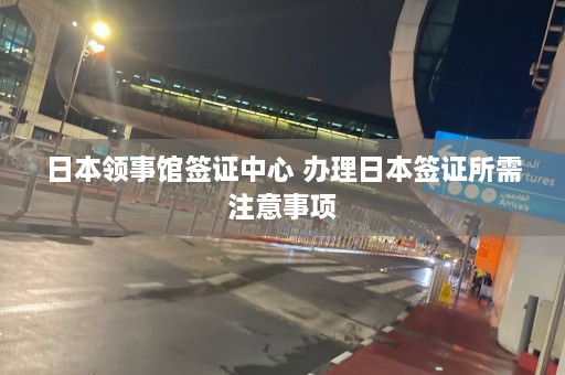 日本领事馆签证中心 办理日本签证所需注意事项  第1张