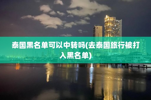 泰国黑名单可以中转吗(去泰国旅行被打入黑名单)