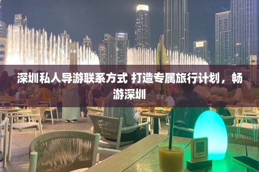 深圳私人导游联系方式 打造专属旅行计划，畅游深圳